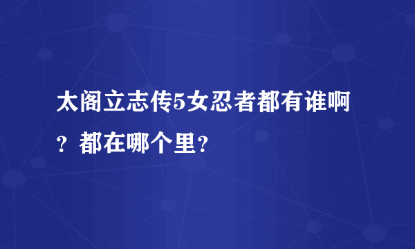 太阁立志传5女忍者都有谁啊？都在哪个里？