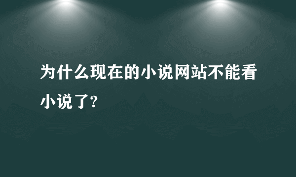 为什么现在的小说网站不能看小说了?