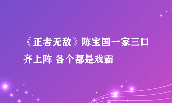 《正者无敌》陈宝国一家三口齐上阵 各个都是戏霸