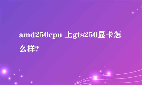 amd250cpu 上gts250显卡怎么样?