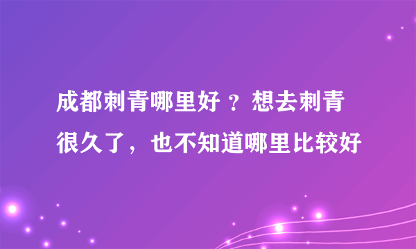 成都刺青哪里好 ？想去刺青很久了，也不知道哪里比较好