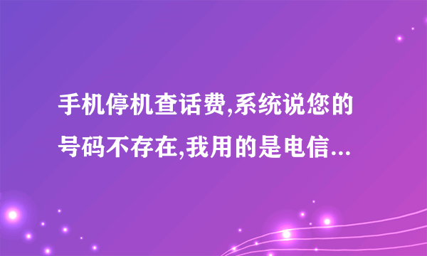 手机停机查话费,系统说您的号码不存在,我用的是电信卡,江苏买的卡,现在人在福建。求解释