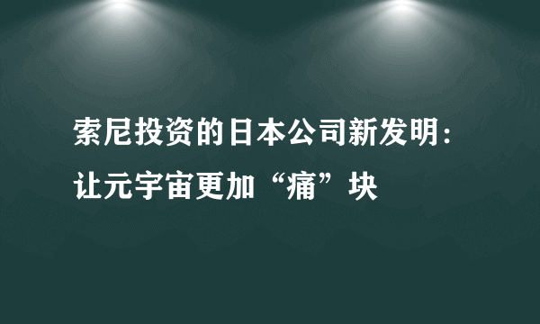 索尼投资的日本公司新发明：让元宇宙更加“痛”块