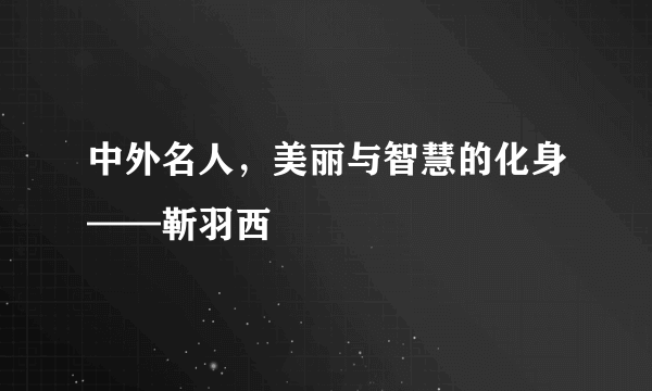 中外名人，美丽与智慧的化身——靳羽西