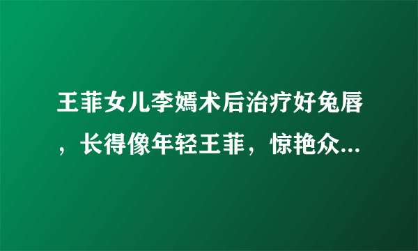 王菲女儿李嫣术后治疗好兔唇，长得像年轻王菲，惊艳众人，你认为呢？