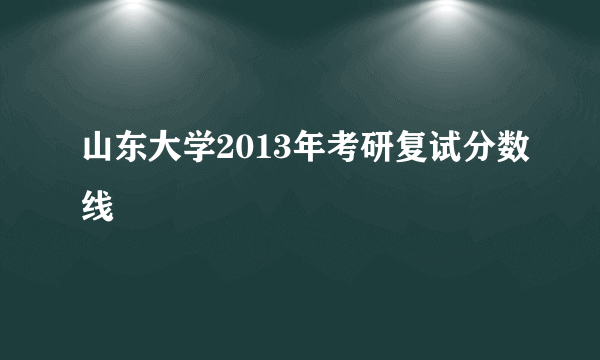 山东大学2013年考研复试分数线