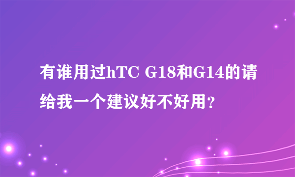 有谁用过hTC G18和G14的请给我一个建议好不好用？