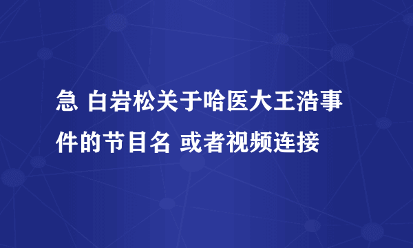 急 白岩松关于哈医大王浩事件的节目名 或者视频连接