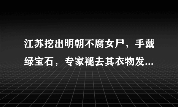 江苏挖出明朝不腐女尸，手戴绿宝石，专家褪去其衣物发现了什么呢？