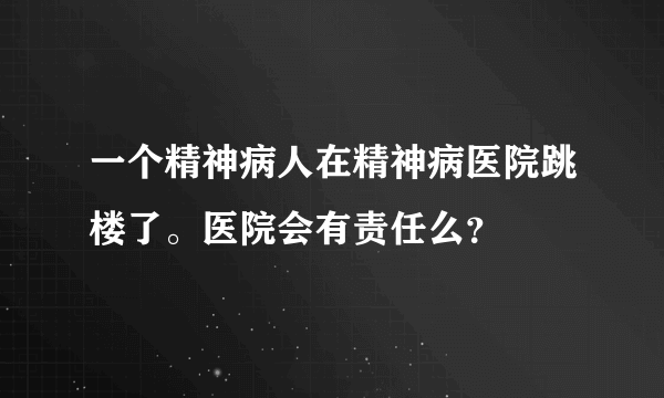 一个精神病人在精神病医院跳楼了。医院会有责任么？