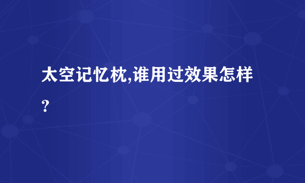 太空记忆枕,谁用过效果怎样？