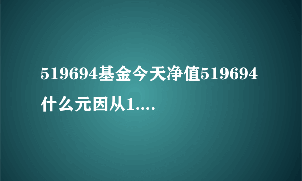 519694基金今天净值519694什么元因从1.2元到1.07元？