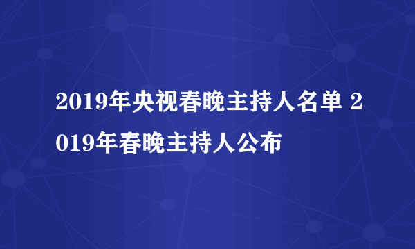 2019年央视春晚主持人名单 2019年春晚主持人公布