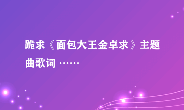 跪求《面包大王金卓求》主题曲歌词 ……