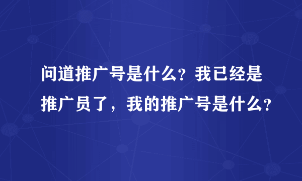 问道推广号是什么？我已经是推广员了，我的推广号是什么？