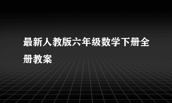 最新人教版六年级数学下册全册教案