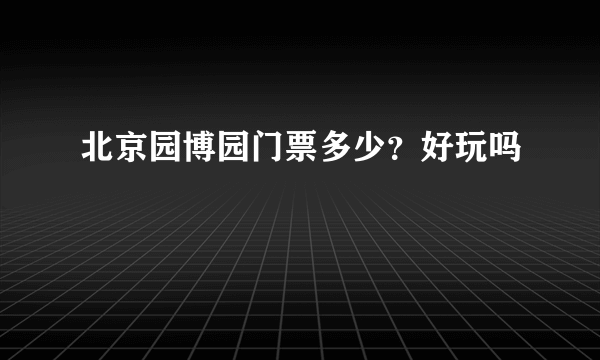 北京园博园门票多少？好玩吗