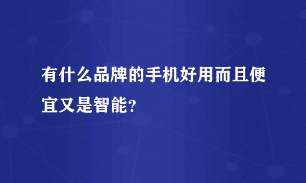 有什么品牌的手机好用而且便宜又是智能？