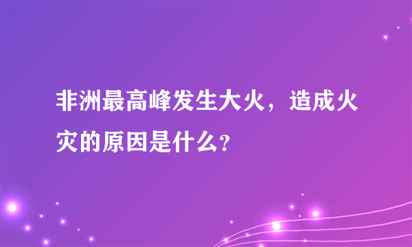 非洲最高峰发生大火，造成火灾的原因是什么？