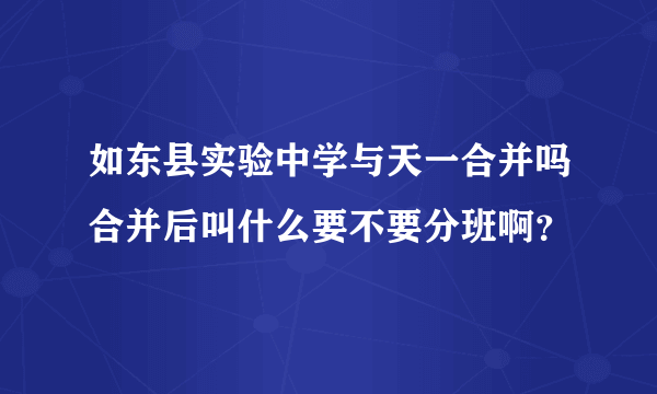 如东县实验中学与天一合并吗合并后叫什么要不要分班啊？