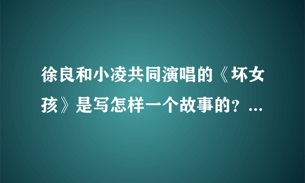 徐良和小凌共同演唱的《坏女孩》是写怎样一个故事的？拜托各位了 3Q