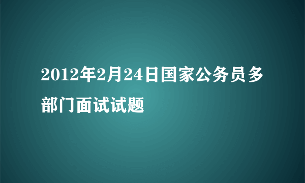 2012年2月24日国家公务员多部门面试试题