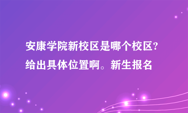 安康学院新校区是哪个校区?给出具体位置啊。新生报名