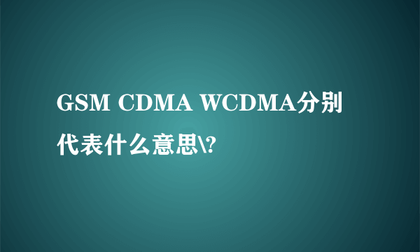 GSM CDMA WCDMA分别代表什么意思\?