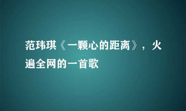 范玮琪《一颗心的距离》，火遍全网的一首歌