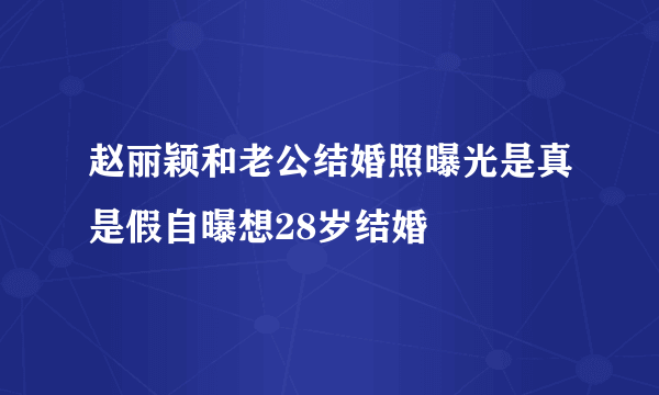 赵丽颖和老公结婚照曝光是真是假自曝想28岁结婚