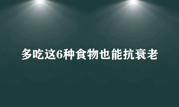 多吃这6种食物也能抗衰老