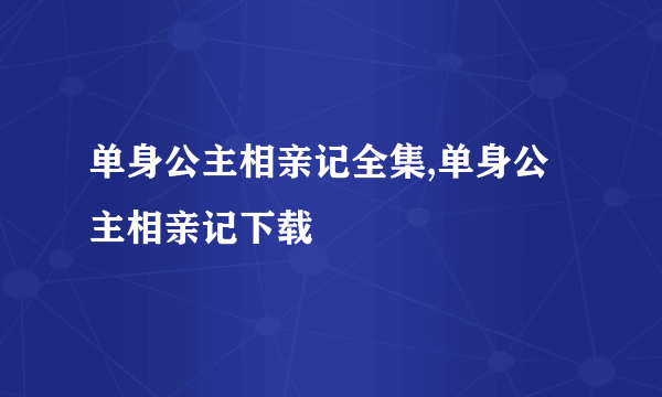 单身公主相亲记全集,单身公主相亲记下载