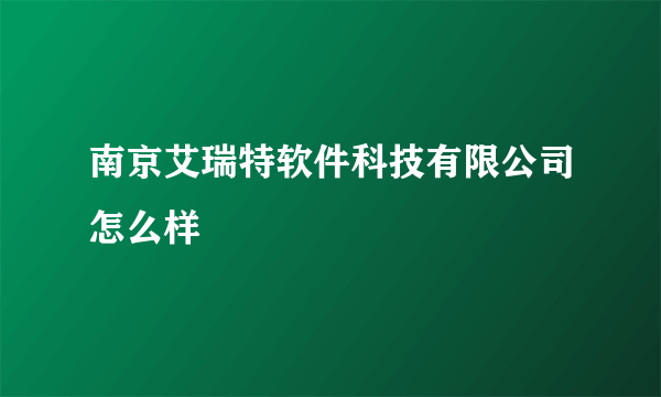 南京艾瑞特软件科技有限公司怎么样