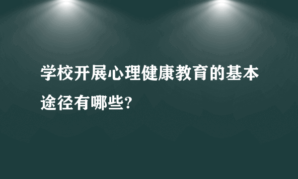 学校开展心理健康教育的基本途径有哪些?