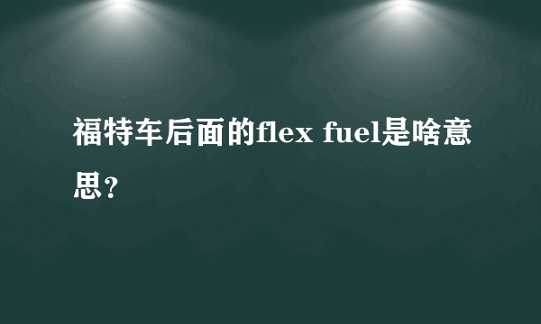 福特车后面的flex fuel是啥意思？