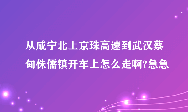 从咸宁北上京珠高速到武汉蔡甸侏儒镇开车上怎么走啊?急急