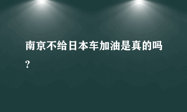 南京不给日本车加油是真的吗?