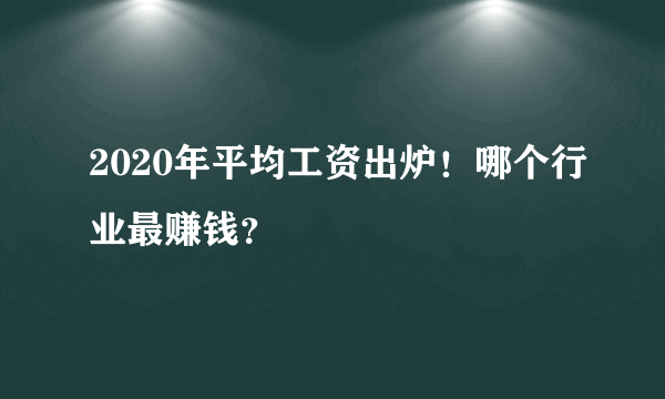 2020年平均工资出炉！哪个行业最赚钱？