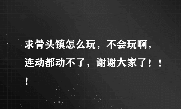 求骨头镇怎么玩，不会玩啊，连动都动不了，谢谢大家了！！！