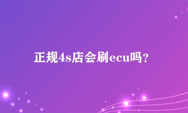 正规4s店会刷ecu吗？