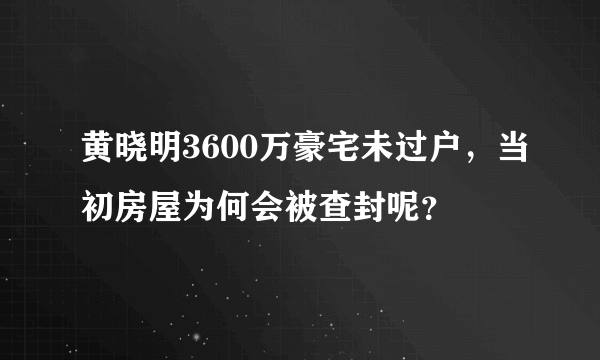 黄晓明3600万豪宅未过户，当初房屋为何会被查封呢？