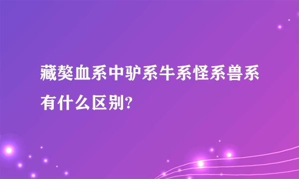 藏獒血系中驴系牛系怪系兽系有什么区别?