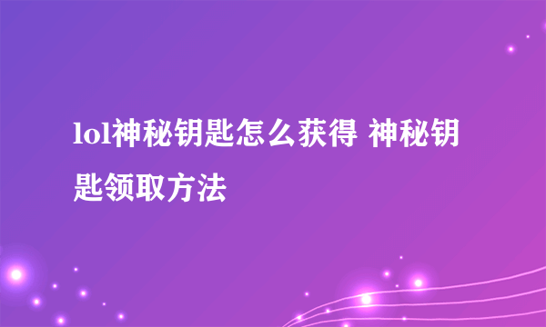 lol神秘钥匙怎么获得 神秘钥匙领取方法