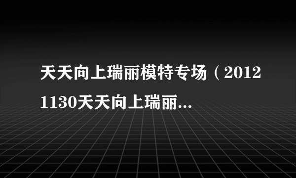 天天向上瑞丽模特专场（20121130天天向上瑞丽模特叫什么）八卦_飞外网