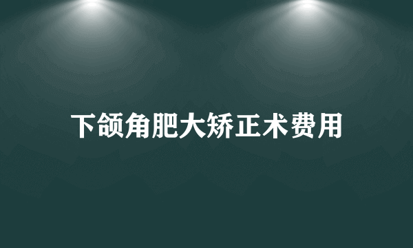 下颌角肥大矫正术费用