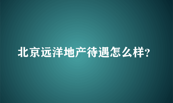 北京远洋地产待遇怎么样？