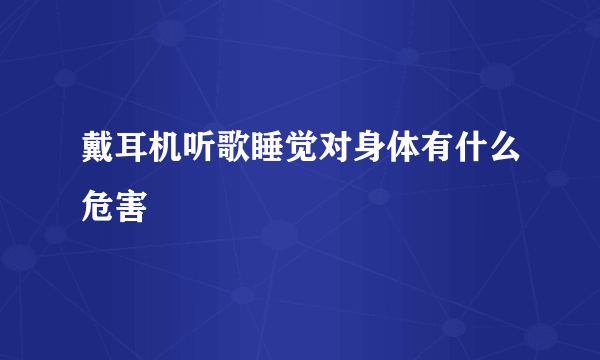 戴耳机听歌睡觉对身体有什么危害