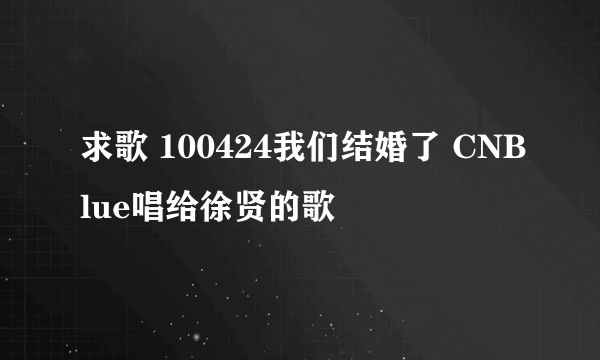 求歌 100424我们结婚了 CNBlue唱给徐贤的歌