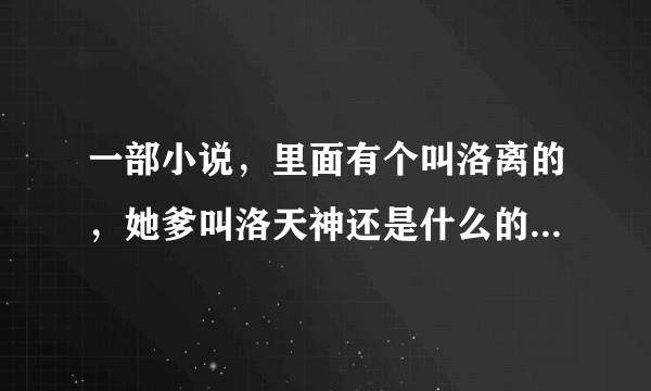 一部小说，里面有个叫洛离的，她爹叫洛天神还是什么的？求小说名字