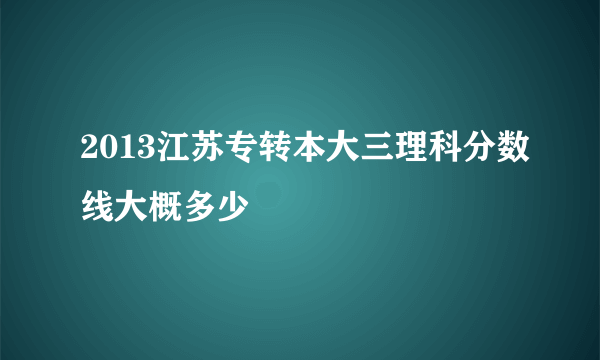 2013江苏专转本大三理科分数线大概多少